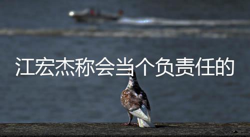 爸 江宏杰称网友却遭个负责任的爸会当嘲讽
