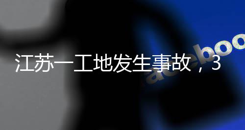 3人江苏故，地发一工生事死亡