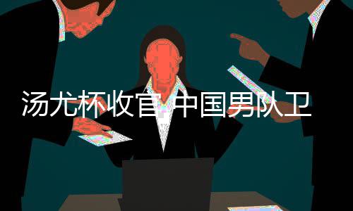 杯收卫冕官 中国男队女队夺冠亚军汤尤获得