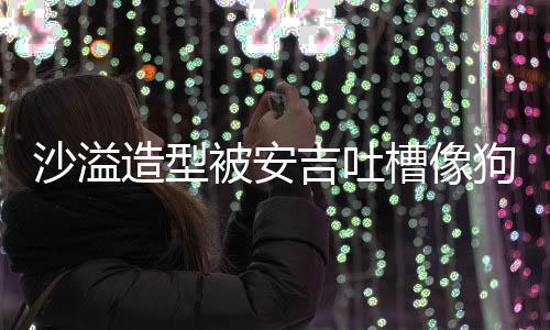 被安熊孩吉吐击狗熊造型子你是槽像沙溢 反