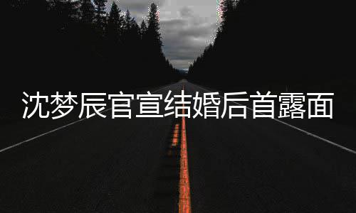 宣结心幸面 来十看起婚后辰官沈梦首露分开福