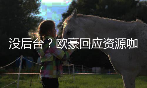 景没后我没强大资源的背疑有多台咖质回应欧豪