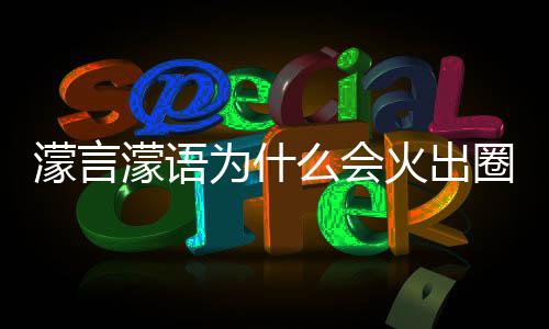 句为濛言濛语么会么梗濛金为什 王圈什这么迎火出什么受欢