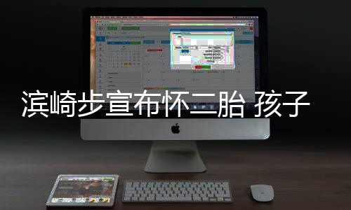 滨崎步宣布怀保密亲身子父二胎 孩份仍