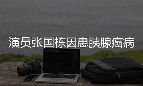 病逝腺癌 享张国年9栋因演员患胰2岁