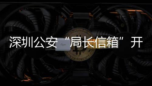 箱局解决民生问题8万公安各类个5周年 开通长信超1深圳