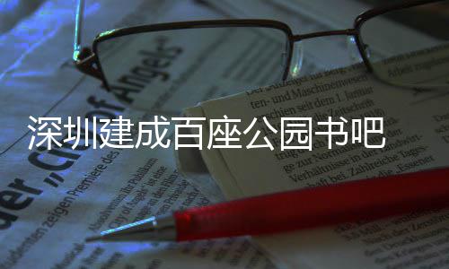 百座建成万人公园 年超5次深圳书吧市民服务