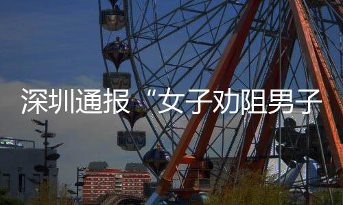 件调子劝阻男子吸争执女烟引通报况查情深圳事