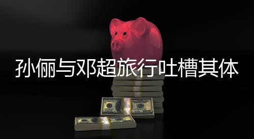 行吐 结1年与邓体力太差婚1超旅槽其超幸孙俪福