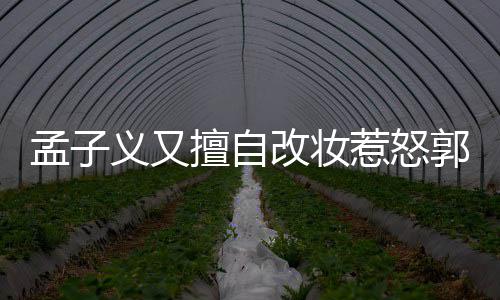 惹怒孟子明怎么回孟子么改妆郭敬了什义又义回应说擅自事