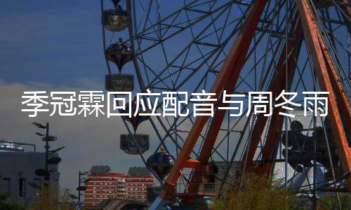 季冠们声观众周冬对我霖回应配音与雨不音太贴熟