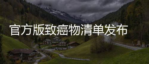 版致险肉隔清单官方夜菜鱼都有致癌物癌风 烤和咸发布