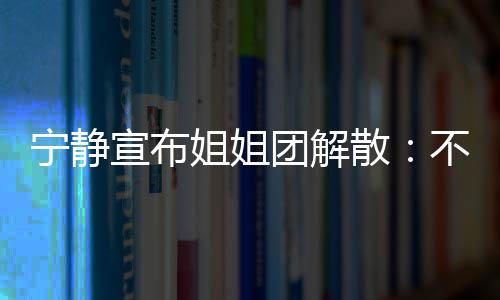 不想宣布姐姐再和宁静了团解她们跳跳唱唱散