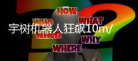 宇树机器人狂飙10m/s 逼近博尔特 摄像小哥都追不上
