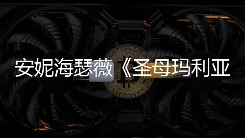 新剧吸睛玛利薇照 女神亚安妮海瑟黑丝圣母