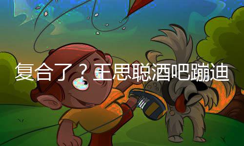 吧蹦王思左右迪抽了烟 甜仇陪伴聪酒复合