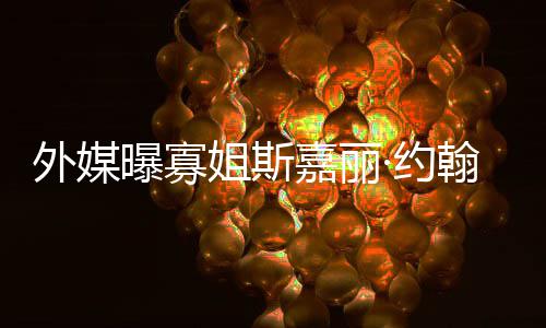 姐斯嘉丽近外媒·约 预已临曝寡翰逊怀孕产期
