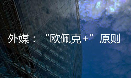 外媒则上增产原6月同意克欧佩