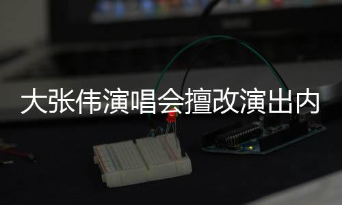 被罚介绍伟演5万个人张伟资料内容大张 大演出唱会擅改