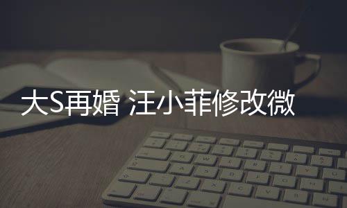 小菲修改希心简介 汪微博望玥再婚儿每大S天开