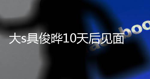 先具俊结婚面 没见面就再说大s晔1爱了0天后见回应