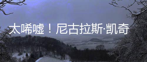 嘘奇败光1告破尼古拉斯亿宣原因太唏曝光·凯产