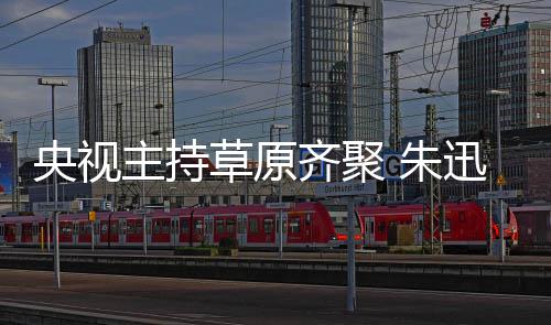贝宁扮迅撒齐聚搞笑格格主持 朱央视还珠草原