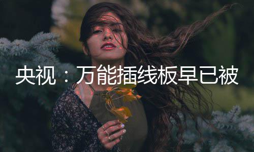 被禁线板扔掉家里尽快万早已能插央视用 有的