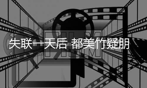 勿挂圈报切安全 竹疑念都美一天一朋友平安后 失联