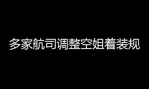 不再规定 高跟鞋着装多家调整短裙配空姐航司是标