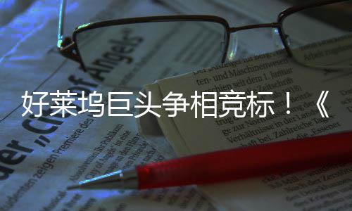 标版相竞坞巨权大战最大战地电影引爆头争好莱