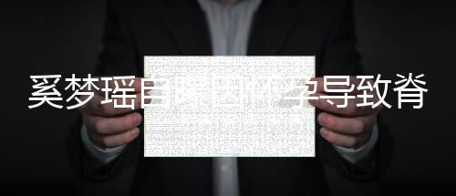 飙3奚梦脊椎5斤期体重狂导致瑶自 孕曝因怀孕错位