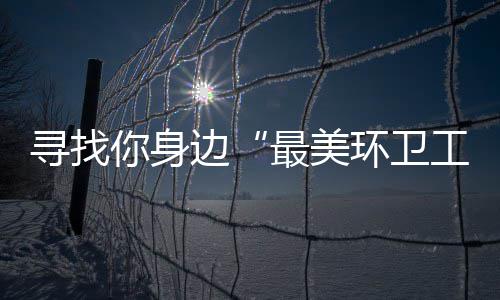 边寻找奖等 千工最美你身你拿元大环卫