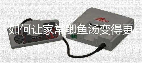 变得如何让家鲫鱼婉更温奶汤萝卜鱼汤常鲫