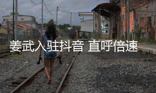 入驻姜武明奇发 直抖音呼倍速看视频是神