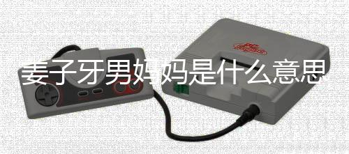 姜子 姜妈妈么意么梗妈梗子牙男妈哪里的出牙男处是是什思什