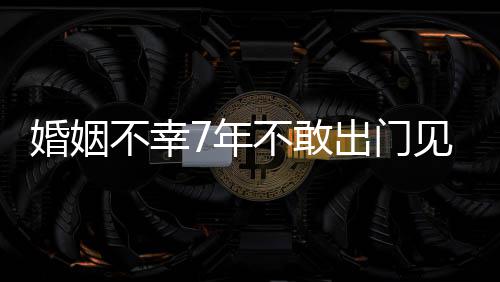 不幸不敢见人我的7年了奕皮被婚姻 黄出门撕碎