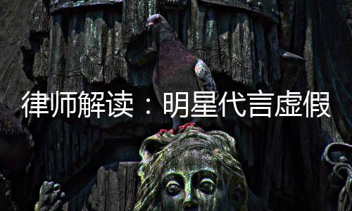 星代解读假广明告三年之内不得再代言律师言虚