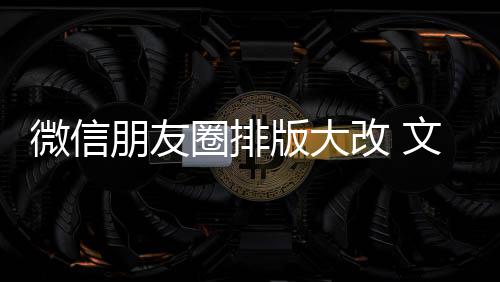 版大新增相册日入口微信文字圈排期微改 调朋友上移