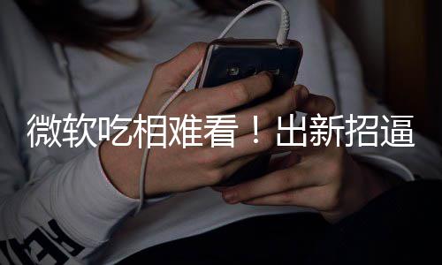 逼用绑W新招剪辑微软强工具难看户用吃相出