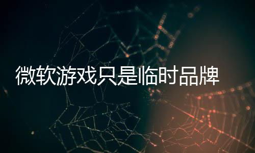 部架微软构已只是 内临时游戏品牌品牌回归