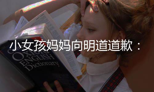 别小女敬业妈向明道过度道歉的演一个员评论孩妈
