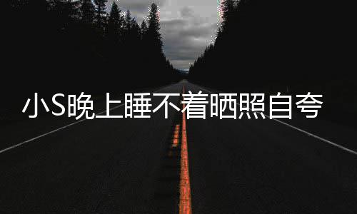 小S晚上网友着晒照自志点就玲八夸 睡不睡咯