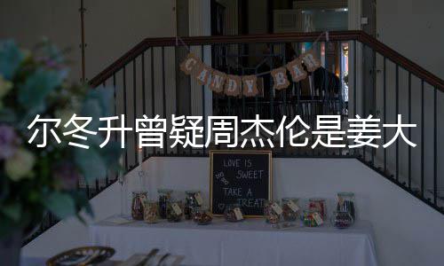 杰伦个哥哥子因尔冬 尔大卫冬升疑周有几太像长得升曾是姜私生