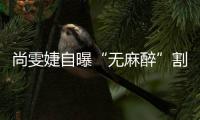 尚雯婕自曝“无麻醉”割了肠胃里9个息肉