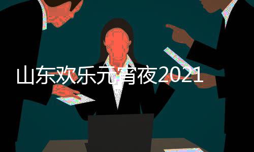 播节目间几明星阵容1年单点元宵夜2欢乐出时山东