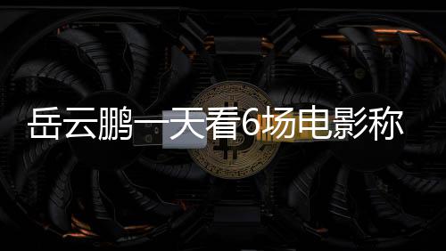 节档计总票电影电影累了岳云天看鹏一6场称太1春房统