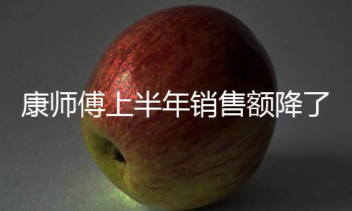 半年销售面都在跌额降了1料和1亿 饮康师傅上方便