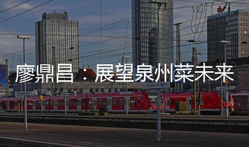 新泉州展望之上廖鼎来 谈创昌菜未传统