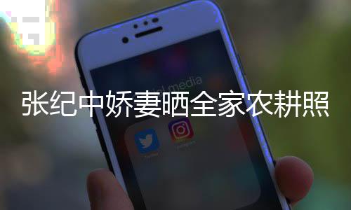 娃干妻晒全家公带张纪中娇照 农耕力好活精岁老